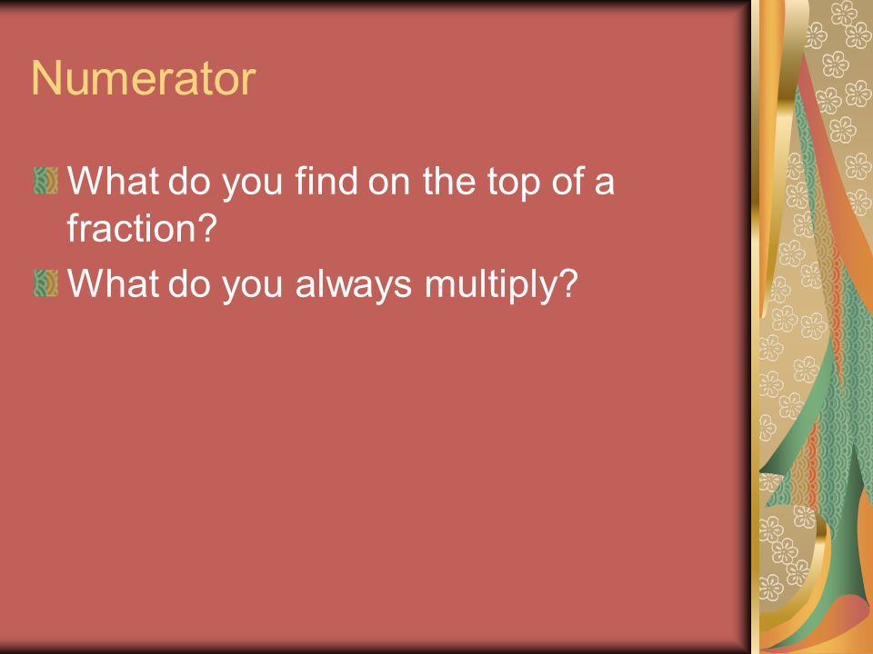 Numerator What do you find on the top of a fraction What do you always multiply