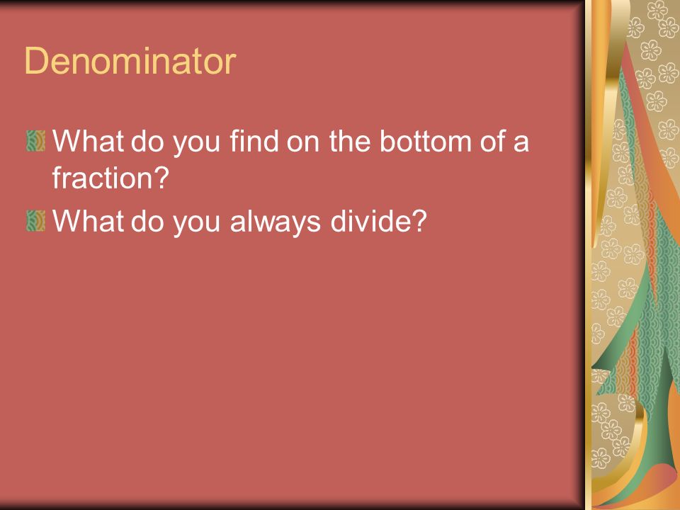 Denominator What do you find on the bottom of a fraction What do you always divide