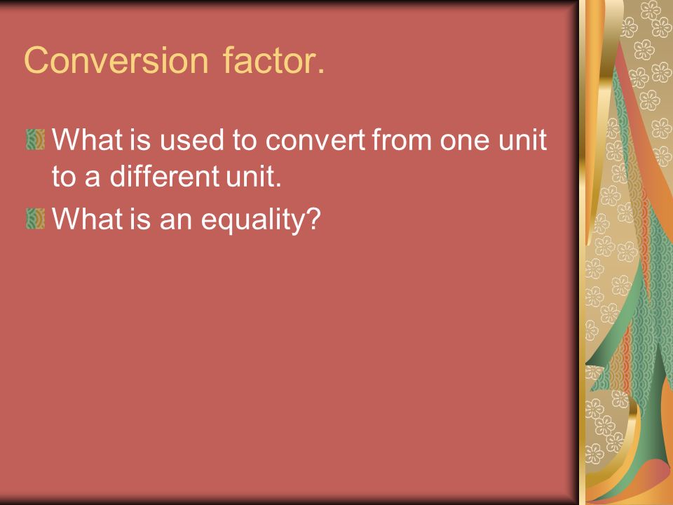 Conversion factor. What is used to convert from one unit to a different unit. What is an equality