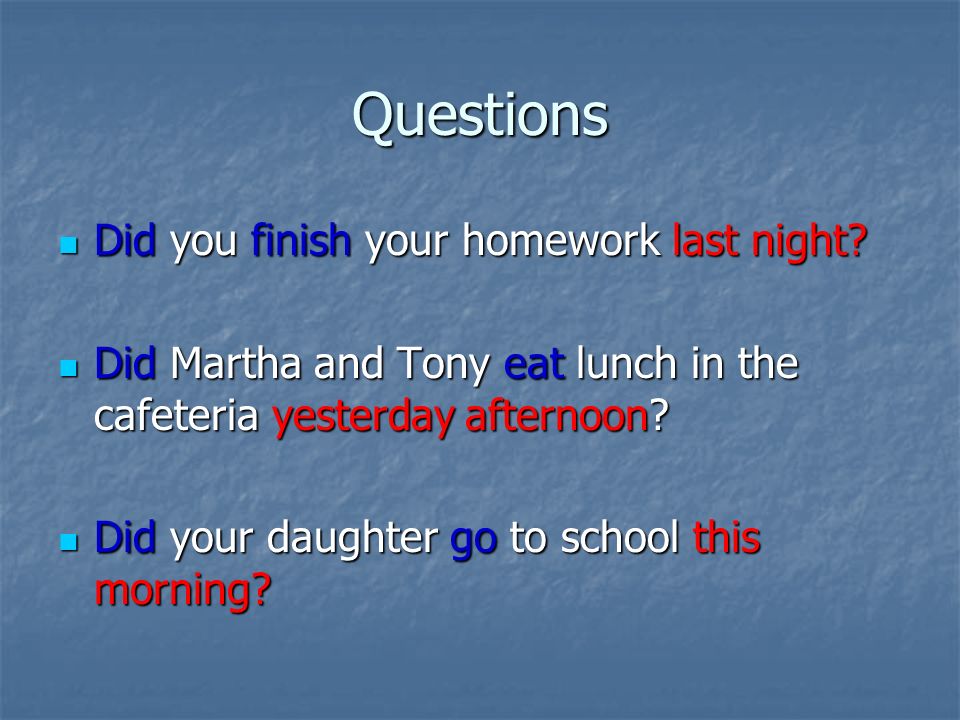 Questions Did you finish your homework last night.