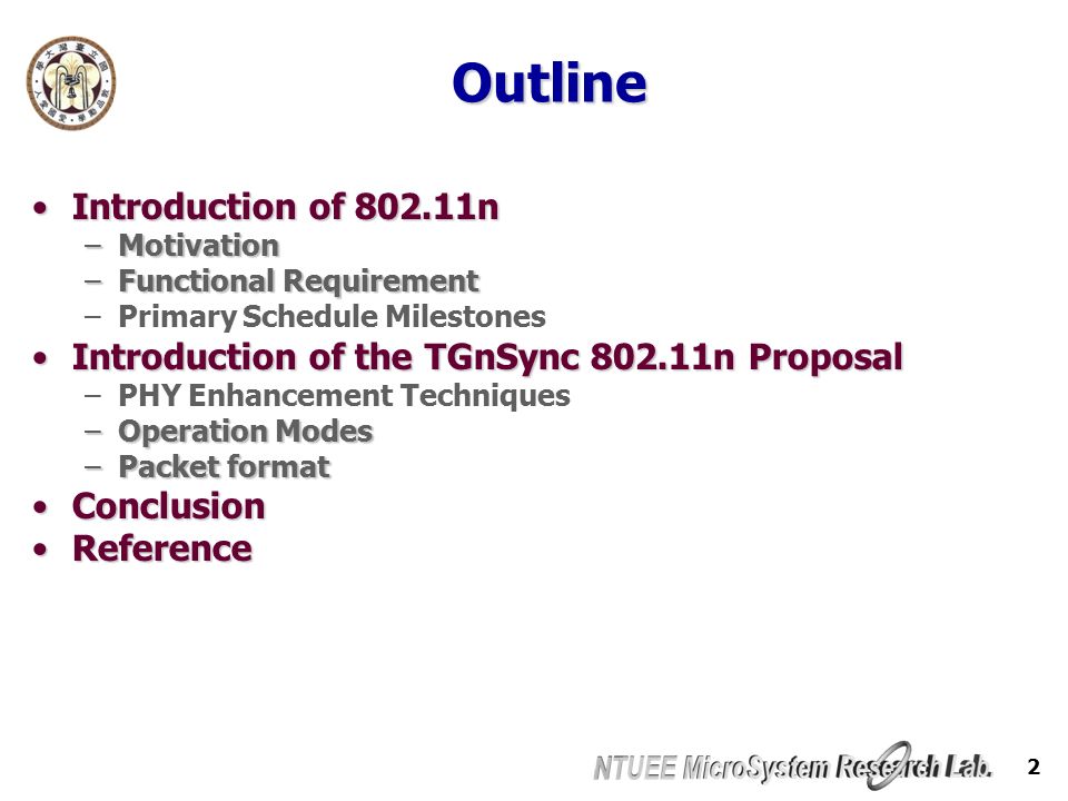 2 Outline Introduction of nIntroduction of n –Motivation –Functional Requirement –Primary Schedule Milestones Introduction of the TGnSync n ProposalIntroduction of the TGnSync n Proposal –PHY Enhancement Techniques –Operation Modes –Packet format ConclusionConclusion ReferenceReference