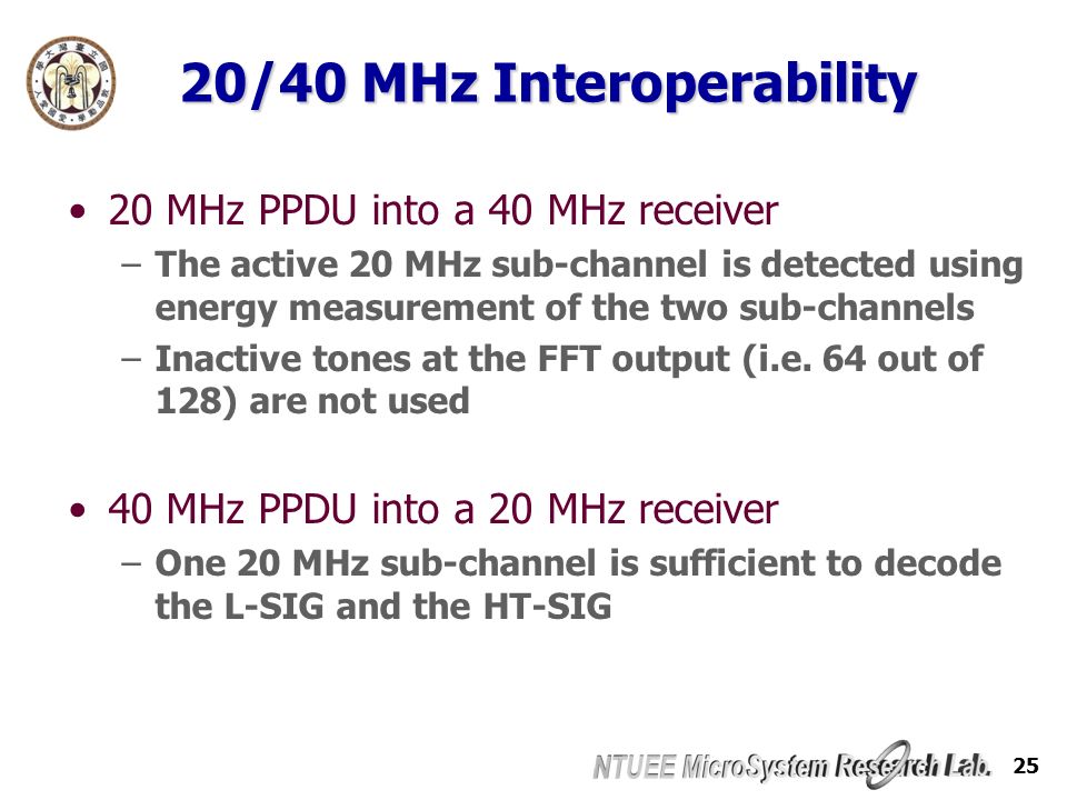 25 20/40 MHz Interoperability 20 MHz PPDU into a 40 MHz receiver –The active 20 MHz sub-channel is detected using energy measurement of the two sub-channels –Inactive tones at the FFT output (i.e.