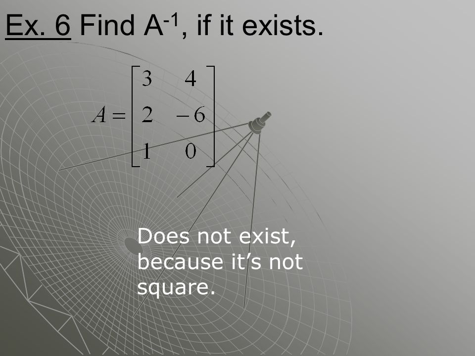 Ex. 6 Find A -1, if it exists. Does not exist, because it’s not square.