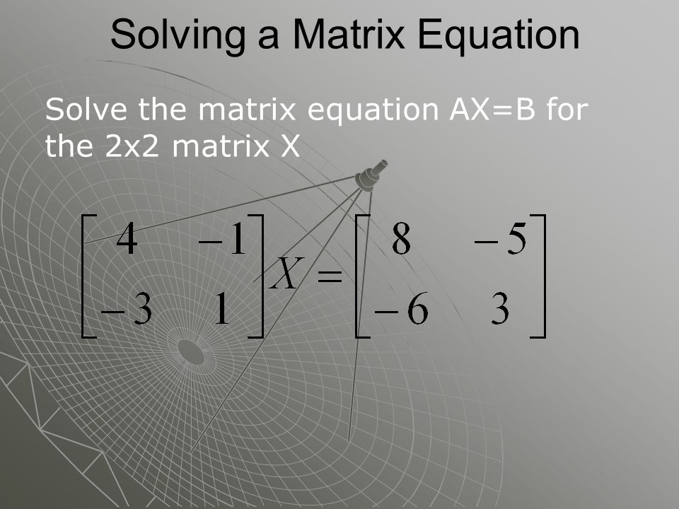 Solving a Matrix Equation Solve the matrix equation AX=B for the 2x2 matrix X