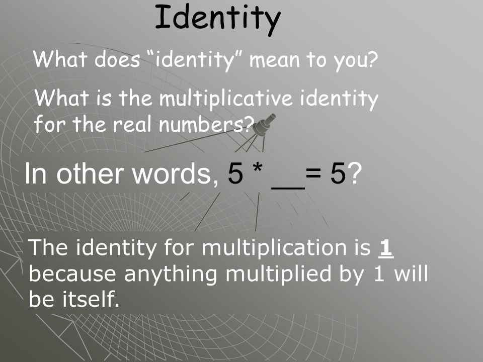 Identity In other words, 5 * __= 5. What does identity mean to you.