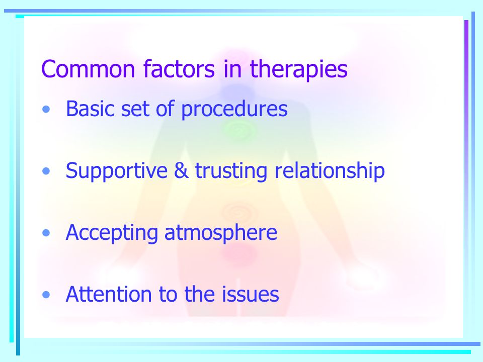 Common factors in therapies Basic set of procedures Supportive & trusting relationship Accepting atmosphere Attention to the issues