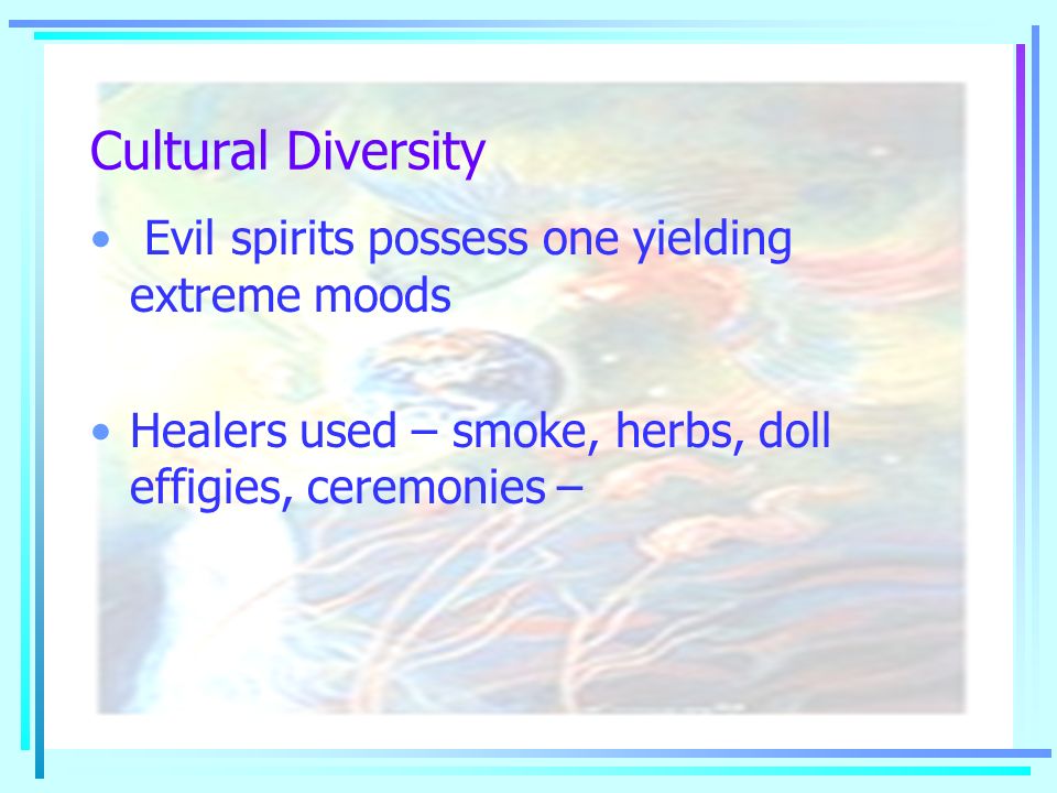 Cultural Diversity Evil spirits possess one yielding extreme moods Healers used – smoke, herbs, doll effigies, ceremonies –