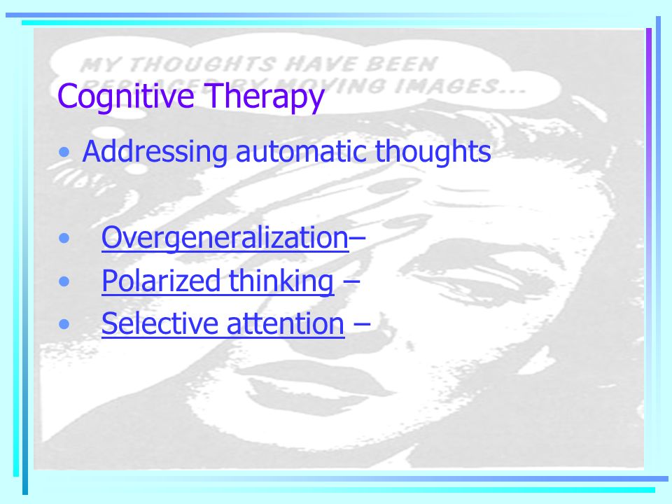 Cognitive Therapy Addressing automatic thoughts Overgeneralization– Polarized thinking – Selective attention –
