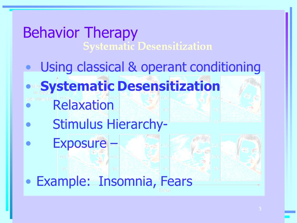 Behavior Therapy Using classical & operant conditioning Systematic Desensitization Relaxation Stimulus Hierarchy- Exposure – Example: Insomnia, Fears