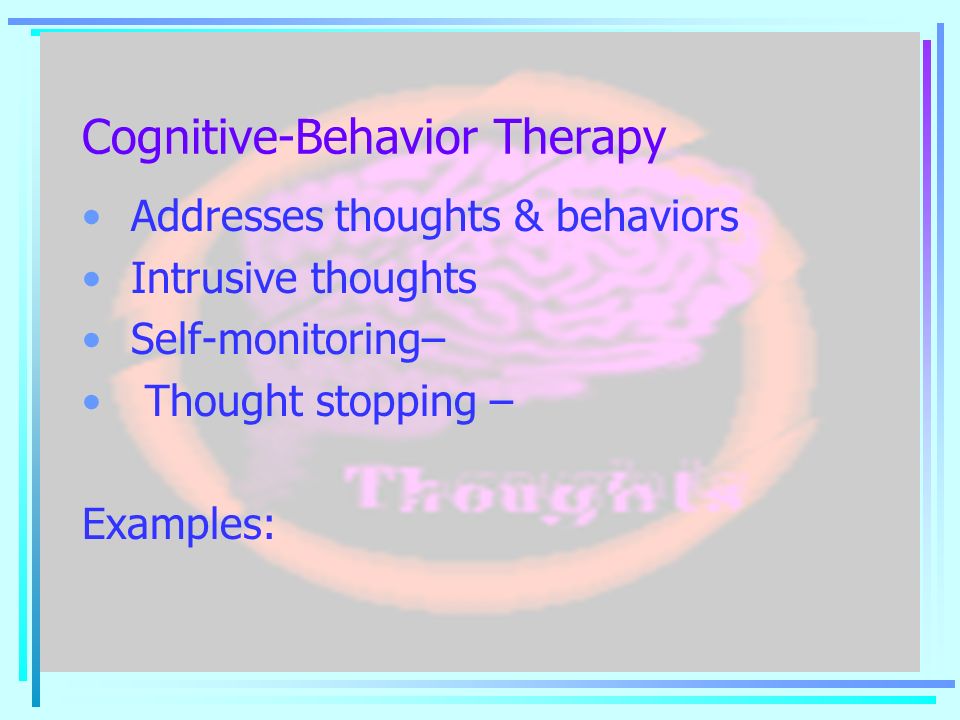 Cognitive-Behavior Therapy Addresses thoughts & behaviors Intrusive thoughts Self-monitoring– Thought stopping – Examples: