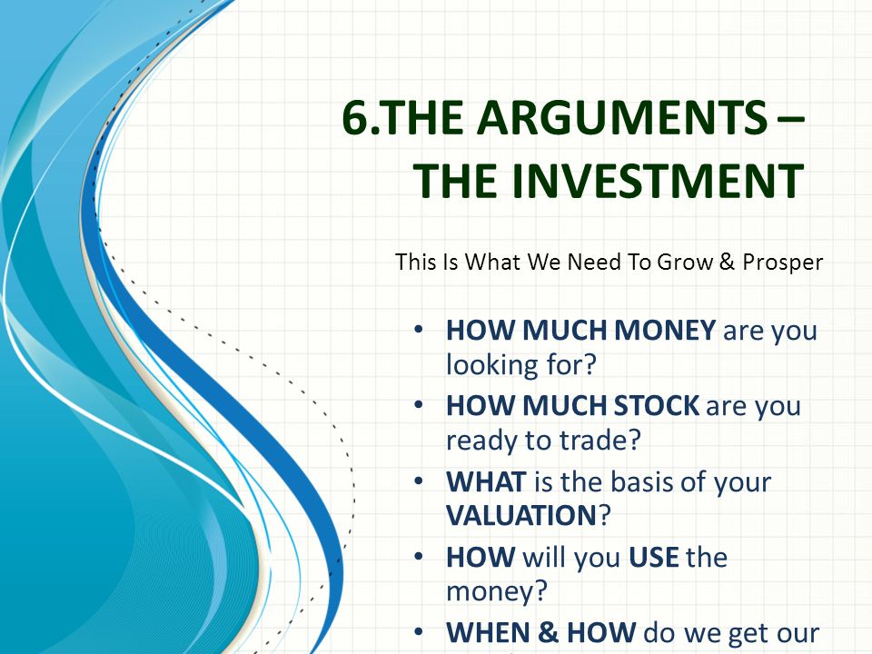 6.THE ARGUMENTS – THE INVESTMENT This Is What We Need To Grow & Prosper HOW MUCH MONEY are you looking for.
