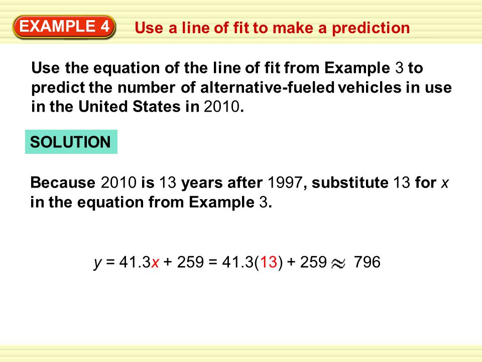 EXAMPLE 4 Use a line of fit to make a prediction Use the equation of the line of fit from Example 3 to predict the number of alternative-fueled vehicles in use in the United States in 2010.