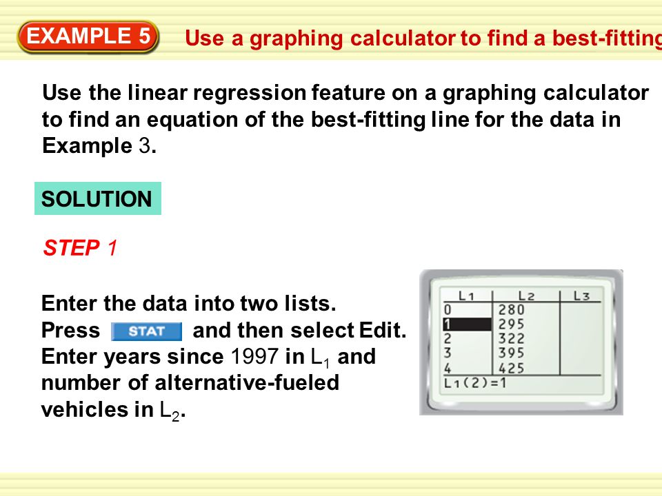 Use a graphing calculator to find a best-fitting line EXAMPLE 5 Use the linear regression feature on a graphing calculator to find an equation of the best-fitting line for the data in Example 3.