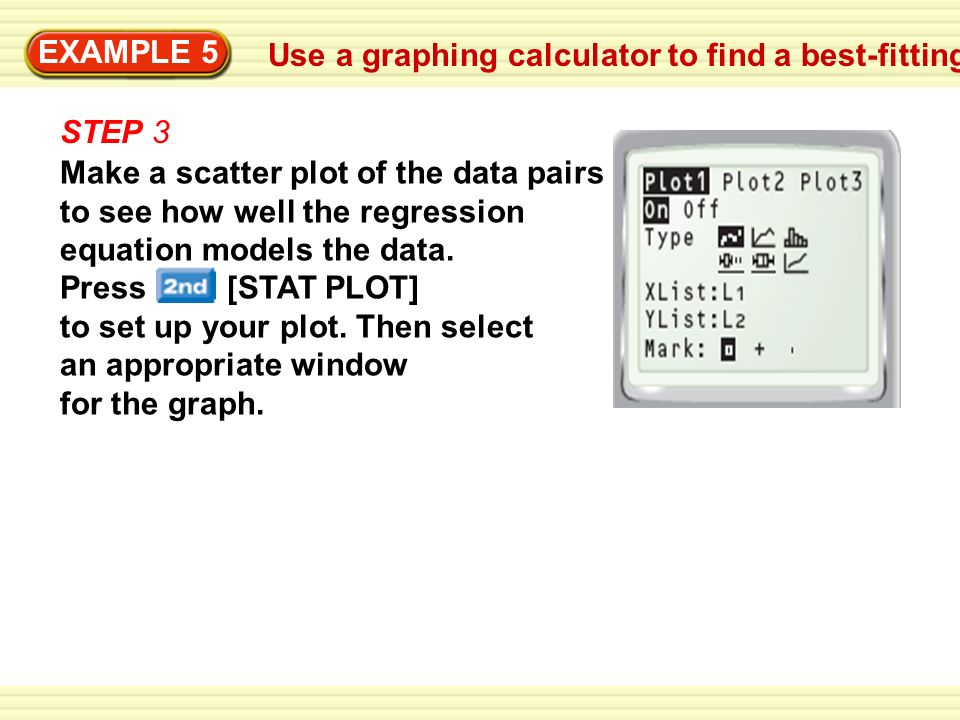 Use a graphing calculator to find a best-fitting line EXAMPLE 5 STEP 3 Make a scatter plot of the data pairs to see how well the regression equation models the data.