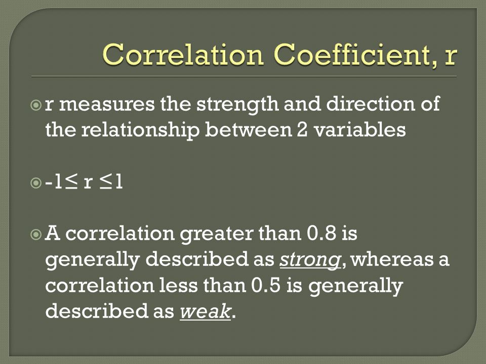  r measures the strength and direction of the relationship between 2 variables  -1≤ r ≤1  A correlation greater than 0.8 is generally described as strong, whereas a correlation less than 0.5 is generally described as weak.