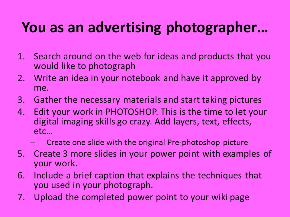 You as an advertising photographer… 1.Search around on the web for ideas and products that you would like to photograph 2.Write an idea in your notebook and have it approved by me.