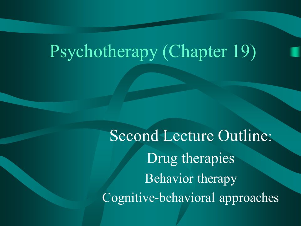 Psychotherapy (Chapter 19) Second Lecture Outline : Drug therapies Behavior therapy Cognitive-behavioral approaches