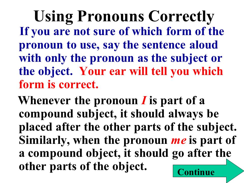 Using Pronouns Correctly If you are not sure of which form of the pronoun to use, say the sentence aloud with only the pronoun as the subject or the object.