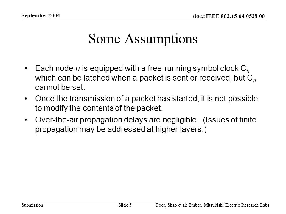 doc.: IEEE Submission September 2004 Poor, Shao et al: Ember, Mitsubishi Electric Research LabsSlide 5 Some Assumptions Each node n is equipped with a free-running symbol clock C n which can be latched when a packet is sent or received, but C n cannot be set.