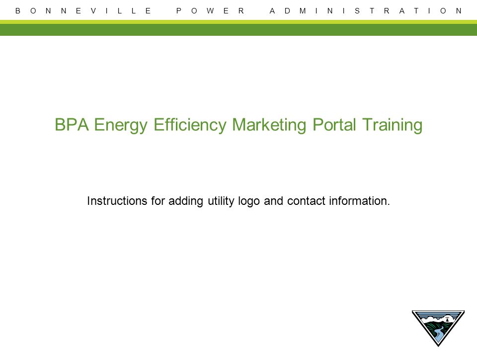 B O N N E V I L L E P O W E R A D M I N I S T R A T I O N BPA Energy Efficiency Marketing Portal Training Instructions for adding utility logo and contact information.