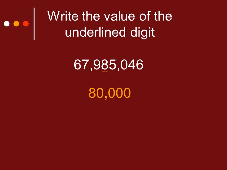 Write the value of the underlined digit 67,985,046 80,000