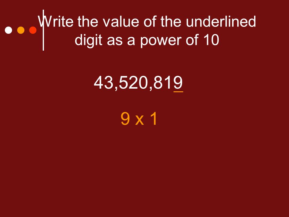Write the value of the underlined digit as a power of 10 43,520,819 9 x 1