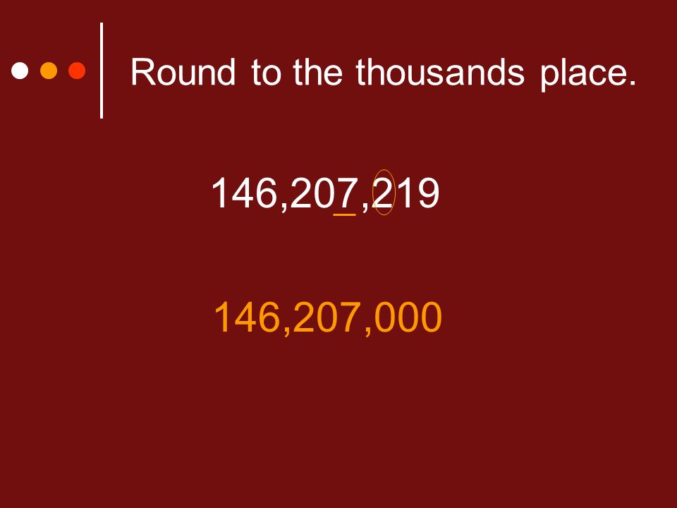 Round to the thousands place. 146,207, ,207,000