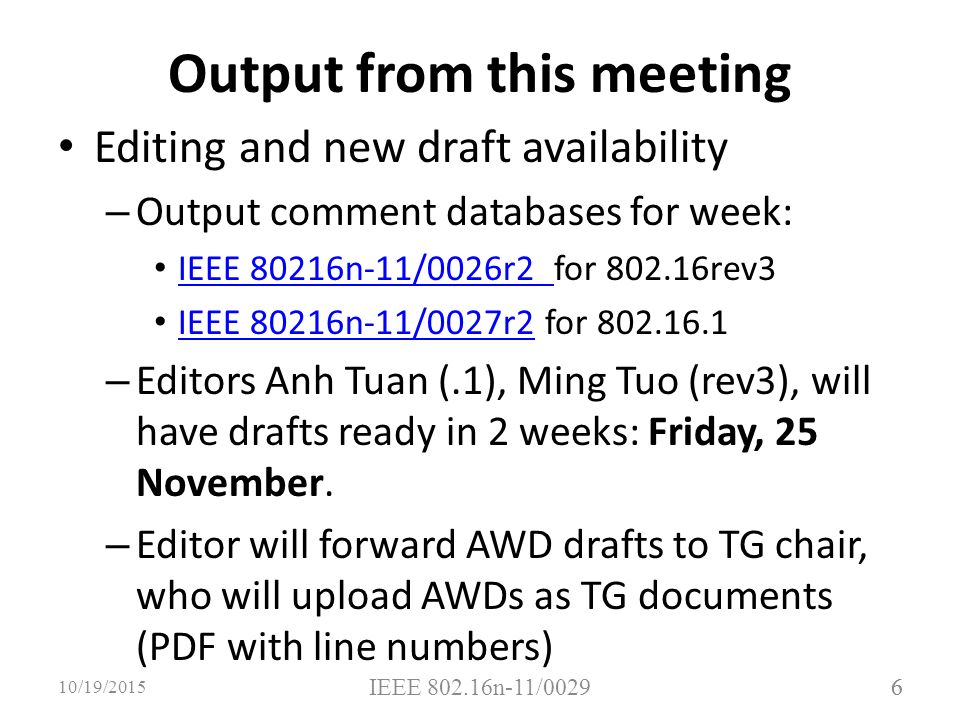6 Output from this meeting Editing and new draft availability – Output comment databases for week: IEEE 80216n-11/0026r2 for rev3 IEEE 80216n-11/0026r2 IEEE 80216n-11/0027r2 for IEEE 80216n-11/0027r2 – Editors Anh Tuan (.1), Ming Tuo (rev3), will have drafts ready in 2 weeks: Friday, 25 November.