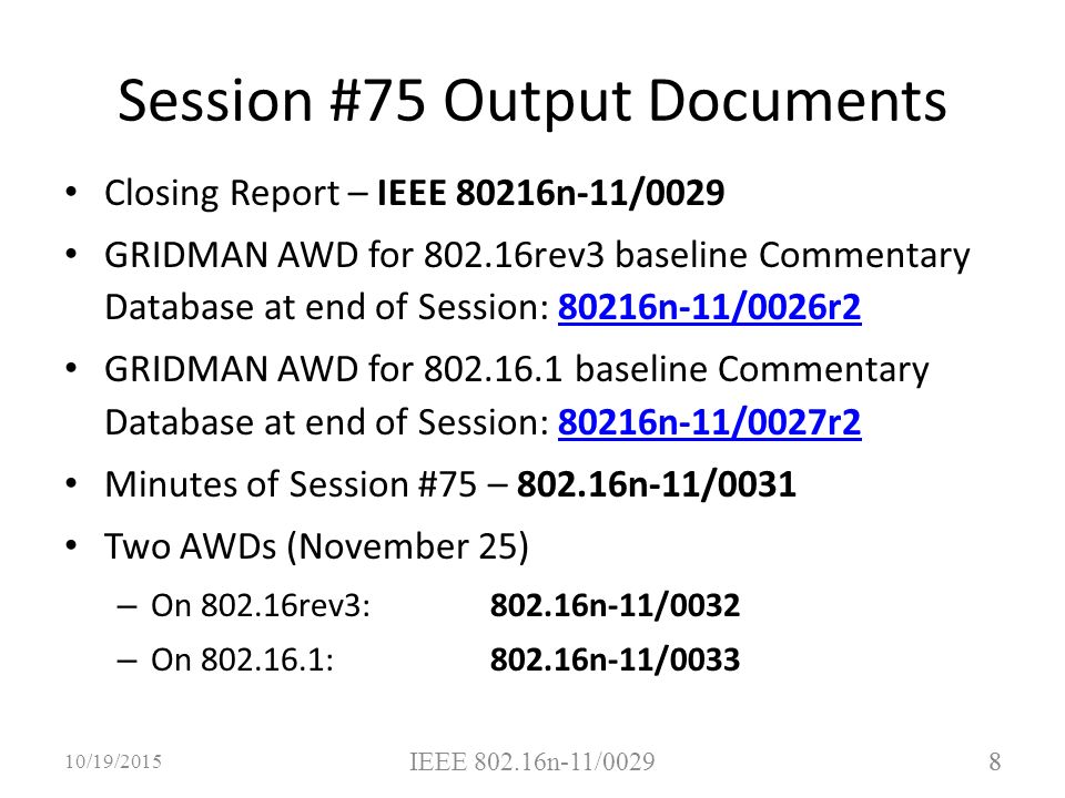 8 Session #75 Output Documents Closing Report – IEEE 80216n-11/0029 GRIDMAN AWD for rev3 baseline Commentary Database at end of Session: 80216n-11/0026r280216n-11/0026r2 GRIDMAN AWD for baseline Commentary Database at end of Session: 80216n-11/0027r280216n-11/0027r2 Minutes of Session #75 – n-11/0031 Two AWDs (November 25) – On rev3:802.16n-11/0032 – On :802.16n-11/ /19/2015 IEEE n-11/0029