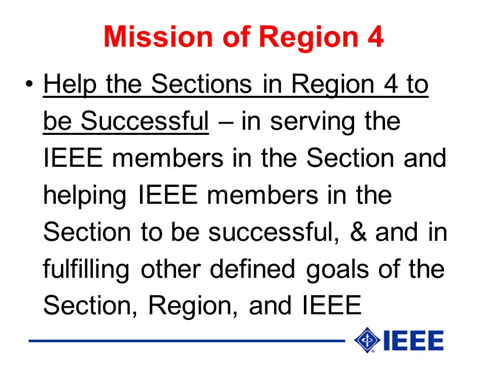 Mission of Region 4 Help the Sections in Region 4 to be Successful – in serving the IEEE members in the Section and helping IEEE members in the Section to be successful, & and in fulfilling other defined goals of the Section, Region, and IEEE