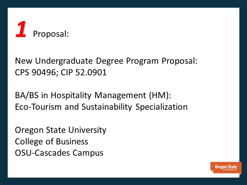 1 1 Proposal: New Undergraduate Degree Program Proposal: CPS 90496; CIP BA/BS in Hospitality Management (HM): Eco-Tourism and Sustainability Specialization Oregon State University College of Business OSU-Cascades Campus