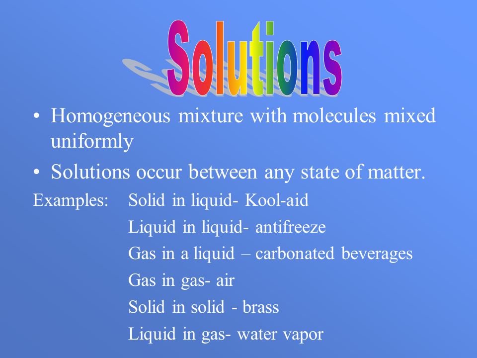 Homogeneous mixture with molecules mixed uniformly Solutions occur between any state of matter.