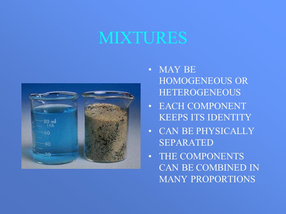 MIXTURES MAY BE HOMOGENEOUS OR HETEROGENEOUS EACH COMPONENT KEEPS ITS IDENTITY CAN BE PHYSICALLY SEPARATED THE COMPONENTS CAN BE COMBINED IN MANY PROPORTIONS