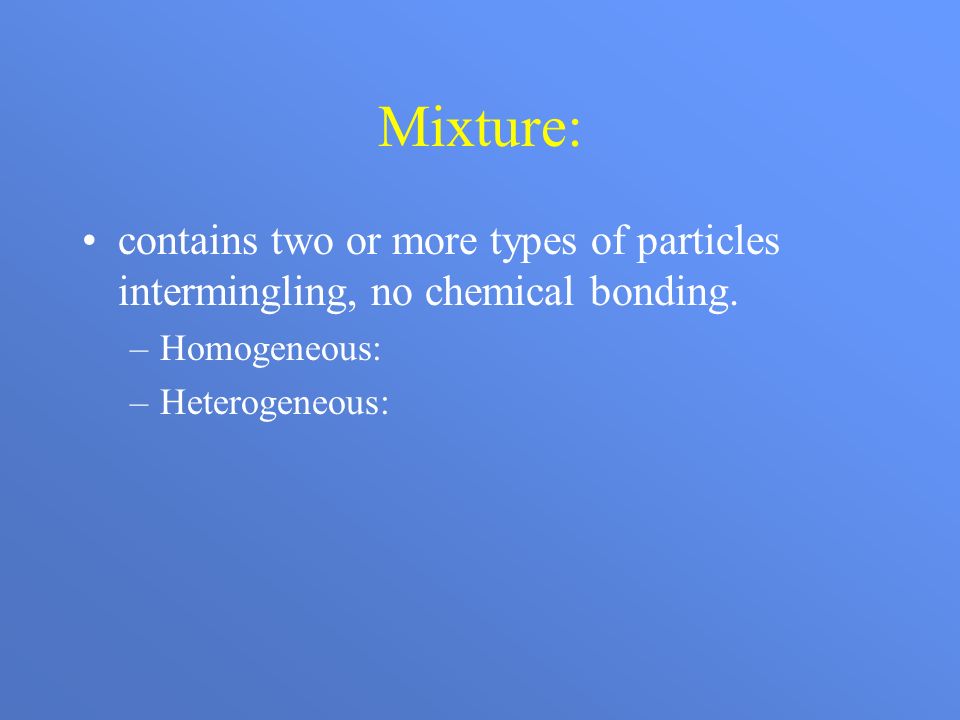 Mixture: contains two or more types of particles intermingling, no chemical bonding.