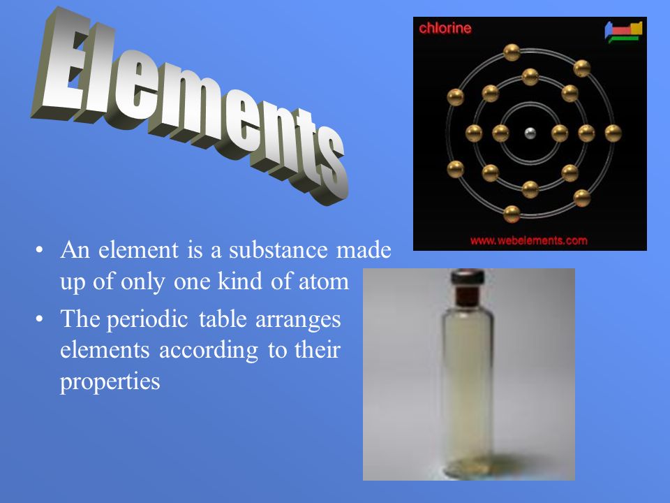 An element is a substance made up of only one kind of atom The periodic table arranges elements according to their properties