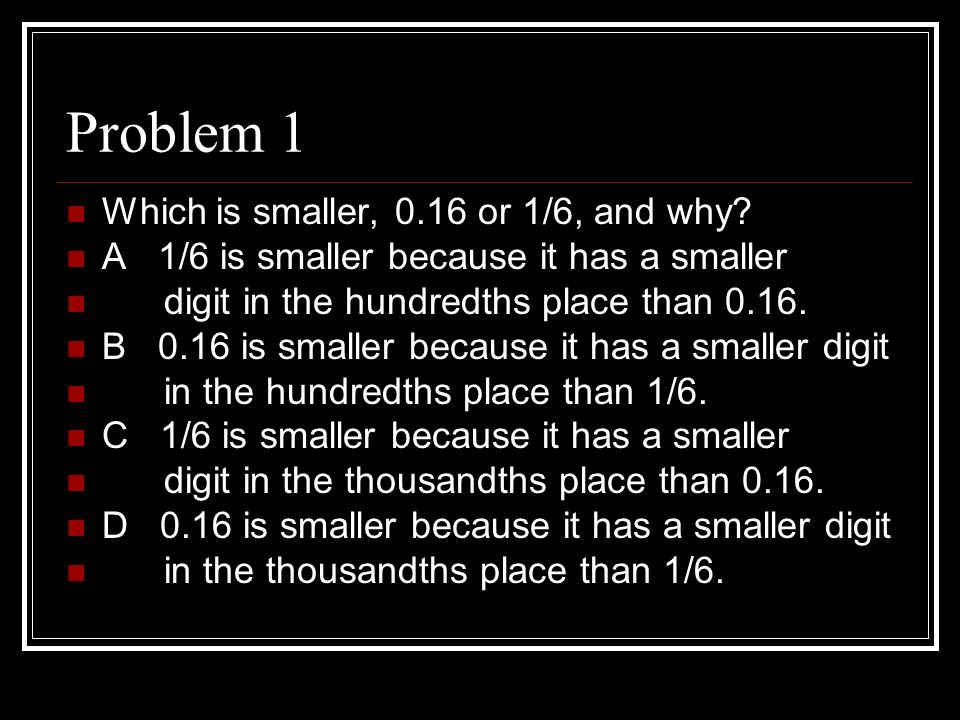 Problem 1 Which is smaller, 0.16 or 1/6, and why.