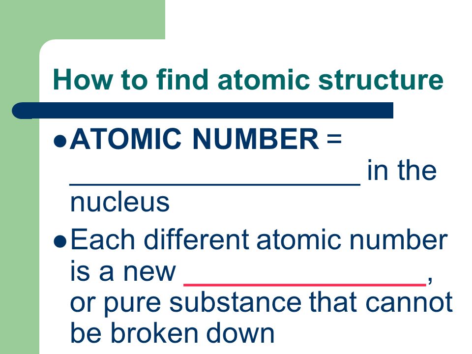 How to find atomic structure ATOMIC NUMBER = __________________ in the nucleus Each different atomic number is a new _______________, or pure substance that cannot be broken down