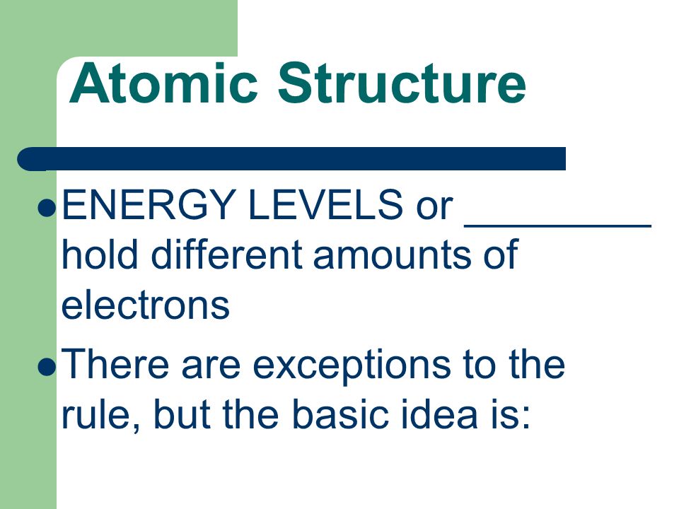 Atomic Structure ENERGY LEVELS or ________ hold different amounts of electrons There are exceptions to the rule, but the basic idea is: