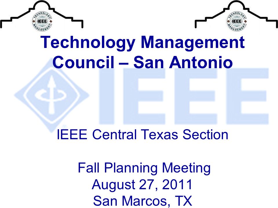 Technology Management Council – San Antonio IEEE Central Texas Section Fall Planning Meeting August 27, 2011 San Marcos, TX
