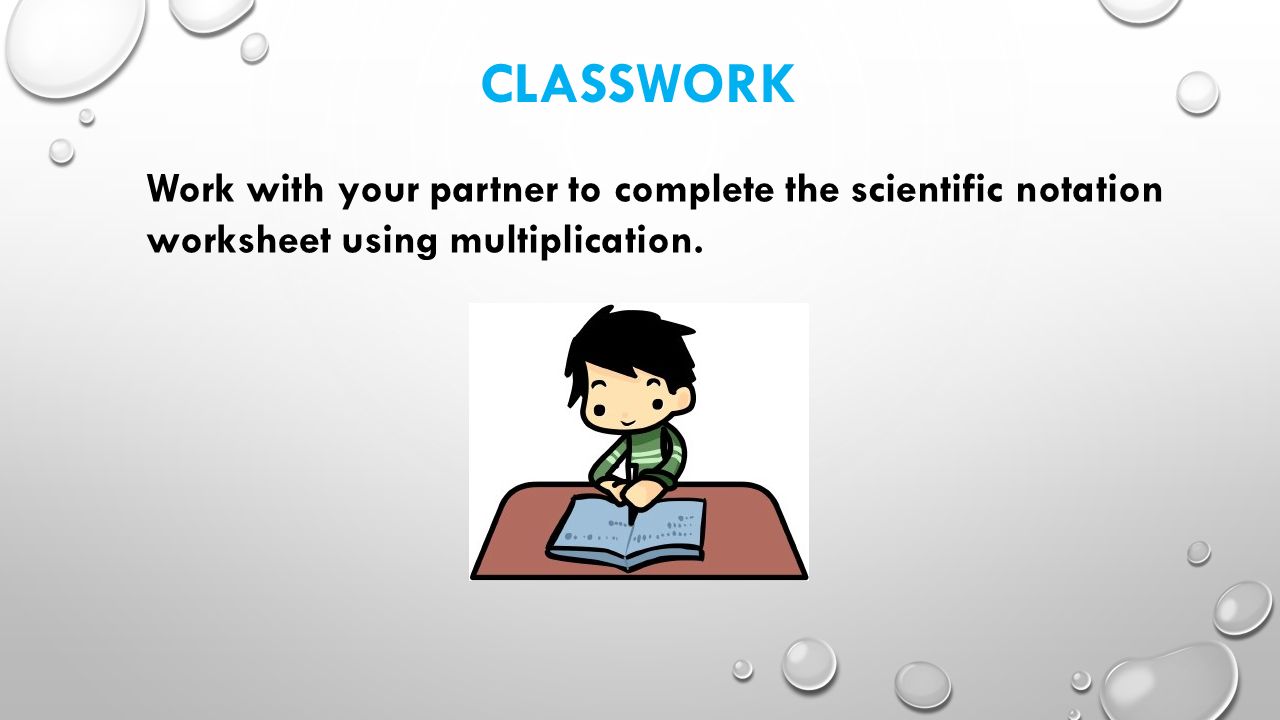CLASSWORK Work with your partner to complete the scientific notation worksheet using multiplication.