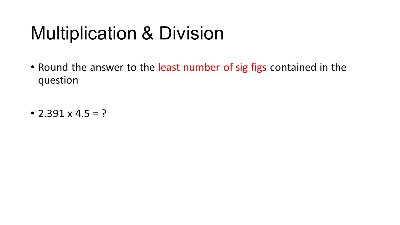 Multiplication & Division Round the answer to the least number of sig figs contained in the question x 4.5 =