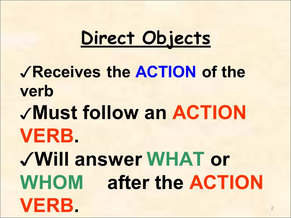 2 ✓ Receives the ACTION of the verb ✓ Must follow an ACTION VERB.