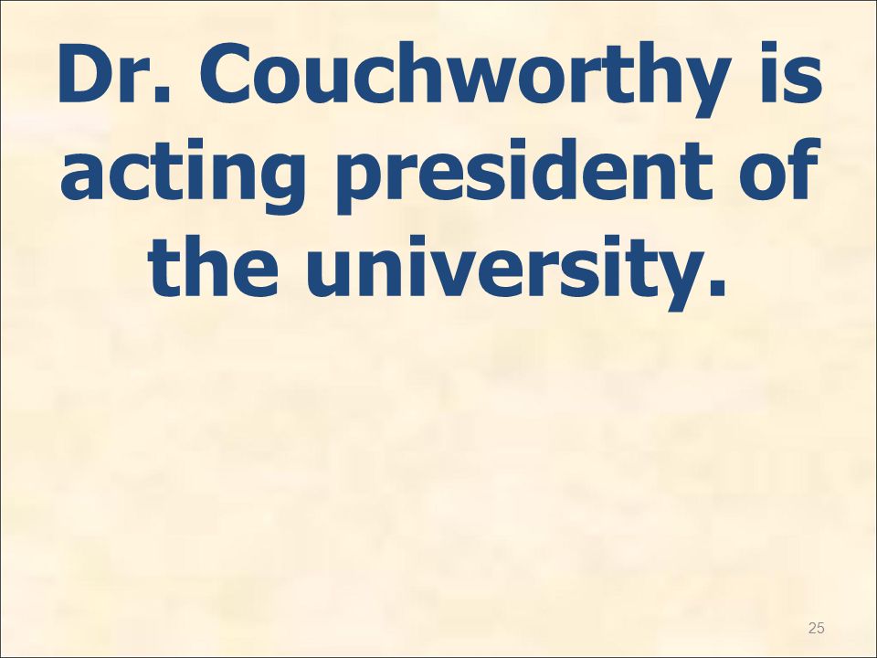 25 Dr. Couchworthy is acting president of the university.