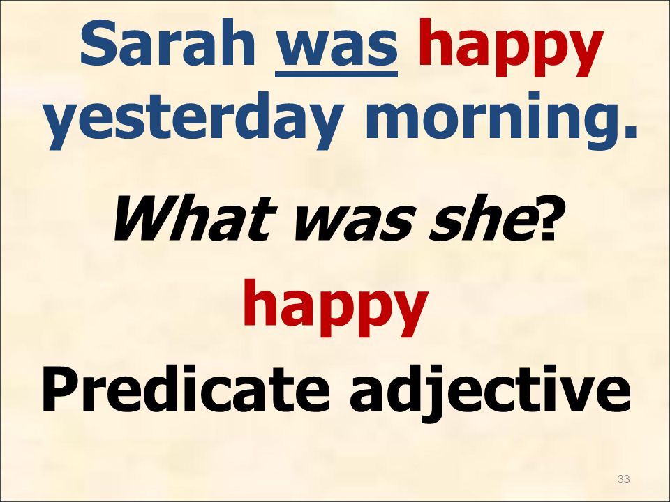 33 Sarah was happy yesterday morning. What was she happy Predicate adjective