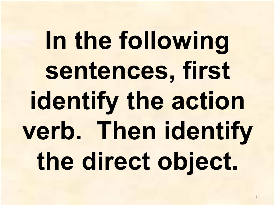 5 In the following sentences, first identify the action verb. Then identify the direct object.