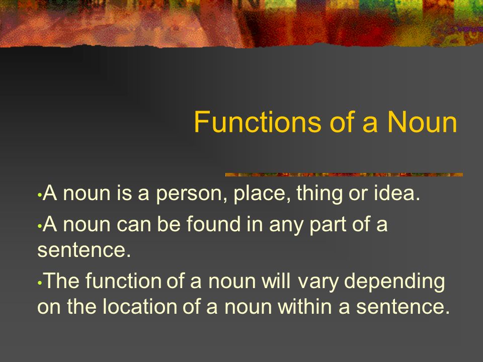 Functions of a Noun A noun is a person, place, thing or idea.