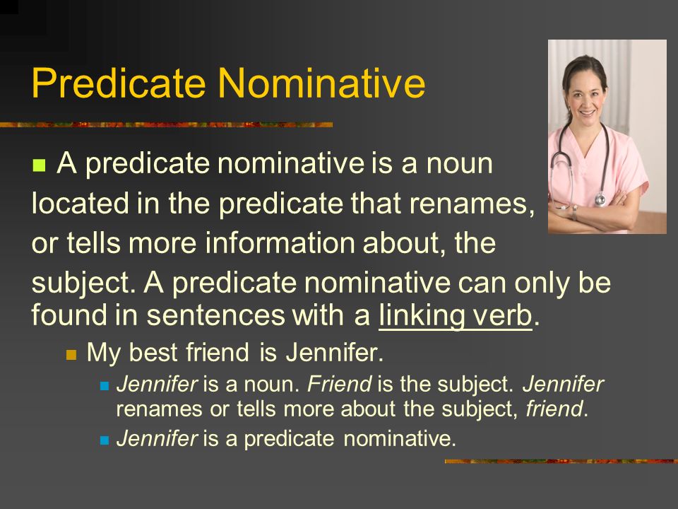Predicate Nominative A predicate nominative is a noun located in the predicate that renames, or tells more information about, the subject.