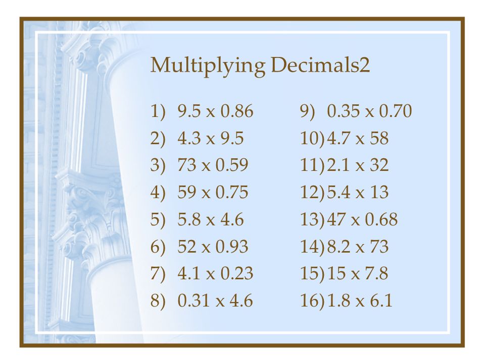 Multiplying Decimals2 1)9.5 x )4.3 x 9.5 3)73 x )59 x )5.8 x 4.6 6)52 x )4.1 x )0.31 x 4.6 9)0.35 x )4.7 x 58 11)2.1 x 32 12)5.4 x 13 13)47 x )8.2 x 73 15)15 x )1.8 x 6.1