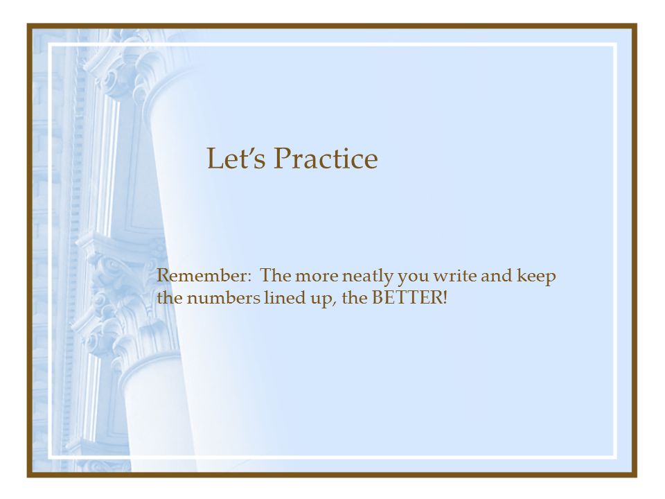 Remember: The more neatly you write and keep the numbers lined up, the BETTER! Let’s Practice