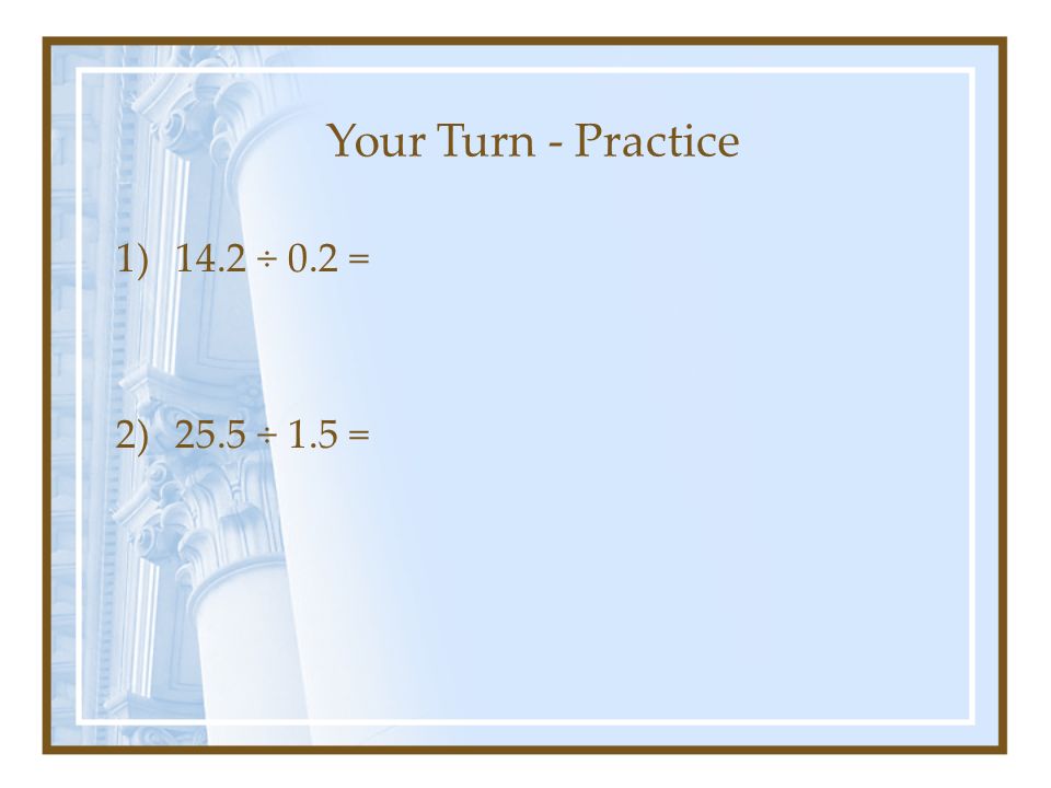 Your Turn - Practice 1)14.2 ÷ 0.2 = 2)25.5 ÷ 1.5 =